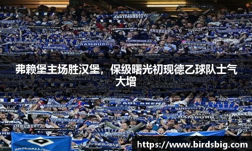 弗赖堡主场胜汉堡，保级曙光初现德乙球队士气大增